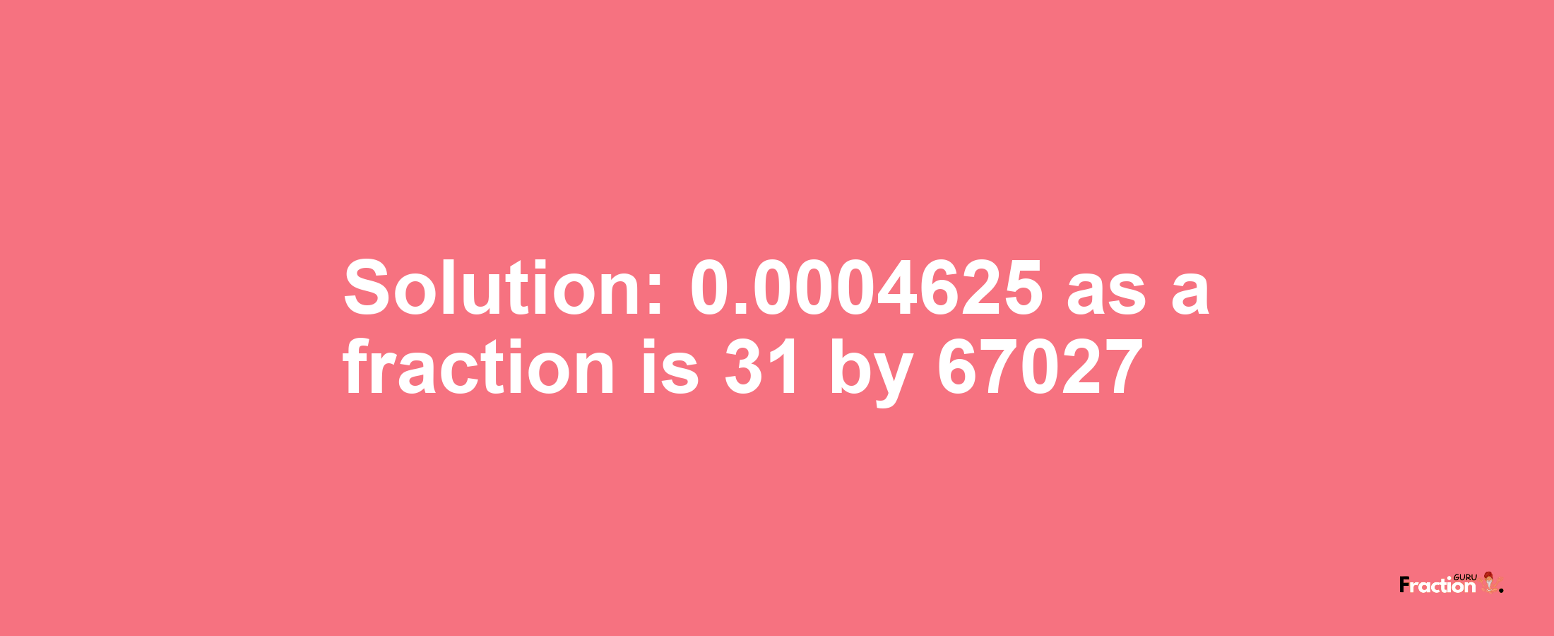 Solution:0.0004625 as a fraction is 31/67027